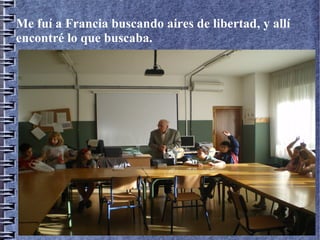 Me fuí a Francia buscando aires de libertad, y allí
encontré lo que buscaba.