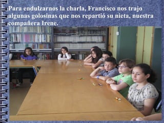Para endulzarnos la charla, Francisco nos trajo
algunas golosinas que nos repartió su nieta, nuestra
compañera Irene.