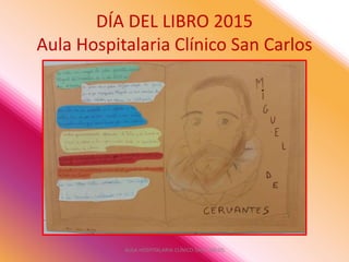 DÍA DEL LIBRO 2015
Aula Hospitalaria Clínico San Carlos
AULA HOSPITALARIA CLÍNICO SAN CARLOS
 