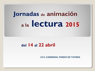 Jornadas de animación
a la lectura 2015
del 14 al 22 abril
I.E.S. CARDENAL PARDO DE TAVERA
 