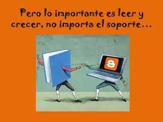 Pero lo importante es leer y
crecer, no importa el soporte…
 