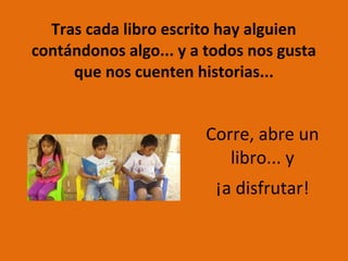 Tras cada libro escrito hay alguien
contándonos algo... y a todos nos gusta
que nos cuenten historias...
Corre, abre un
libro... y
¡a disfrutar!
 