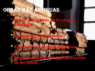 Obras más Antiguas:
• Primer Diccionario de la Lengua
Española.
• La Botánica de Rousseau.
• Compendiosa Historia Hispánica.
• Brevísima relación de las Destrucción
de las Indias.
 