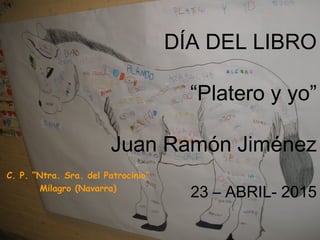 DÍA DEL LIBRO
“Platero y yo”
Juan Ramón Jiménez
23 – ABRIL- 2015
C. P. “Ntra. Sra. del Patrocinio”
Milagro (Navarra)
 