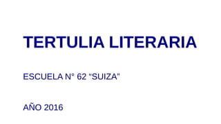 TERTULIA LITERARIA
ESCUELA N° 62 “SUIZA”
AÑO 2016
 