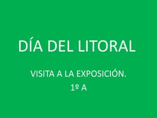 DÍA DEL LITORAL
 VISITA A LA EXPOSICIÓN.
           1º A
 