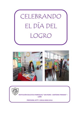 CELEBRANDO 
EL DÍA DEL 
LOGRO 
INSTITUCIÓN EDUCATIVA PARROQUIAL “SAN PEDRO – SANTÍSIMA TRINIDAD” – 
LURÍN 
PROFESORA: KETTY GISELLA ARIAS AVILA 
 