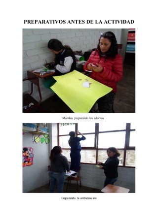 PREPARATIVOS ANTES DE LA ACTIVIDAD 
Mamitas preparando los adornos 
Empezando la ambientación 
 