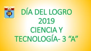 DÍA DEL LOGRO
2019
CIENCIA Y
TECNOLOGÍA- 3 “A”
 
