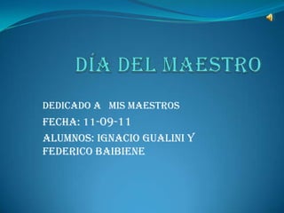 Día del maestro Dedicado a   MIS MAESTROS Fecha: 11-09-11 AlumnoS: Ignacio Gualini y Federico baibiene 