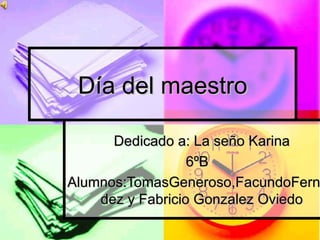 Día del maestro Dedicado a: La seño Karina 6ºB Alumnos:TomasGeneroso,FacundoFernandez y Fabricio Gonzalez Oviedo 