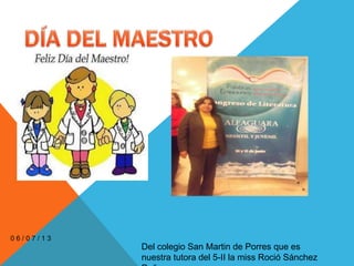 0 6 / 0 7 / 1 3
Del colegio San Martin de Porres que es
nuestra tutora del 5-II la miss Roció Sánchez
 