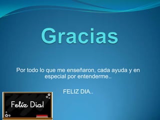 Por todo lo que me enseñaron, cada ayuda y en
especial por entenderme..
FELIZ DIA..
 