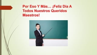 Por Eso Y Más… ¡Feliz Día A
Todos Nuestros Queridos
Maestros!
 