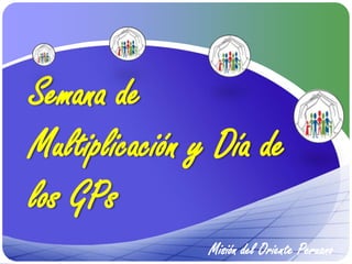 Semana de
Multiplicación y Día de
los GPs
                Misión del Oriente Peruano
 
