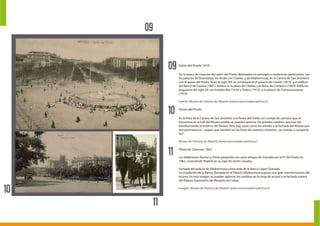 09
11
10
09
10
11
Salón del Prado 1910
De la época de creación del salón del Prado, destinados en principio a residencias particulares, son
los palacios de Buenavista, en Alcalá con Cibeles, y de Villahermosa, en la Carrera de San Jerónimo
con el paseo del Prado. Ya en el siglo XIX se construyeron el palacio de Linares (1873) y el edificio
del Banco de España (1891), ambos en la plaza de Cibeles, y la Bolsa de Comercio (1893). Edificios
singulares del siglo XX son hoteles Ritz (1910) y Palace (1912), y el palacio de Comunicaciones
(1919).
Fuente: Museo de Historia de Madrid (www.memoriademadrid.es/)
Paseo del Prado
En la Vista de la Carrera de San Jerónimo y el Paseo del Prado con cortejo de carrozas que se
encuentra en el hall del Museo puedes se pueden apreciar los grandes cambios que han ido
transformando el entorno del Museo. Pero hay cosas como los árboles o la fachada del Museo que
aun permanecen... seguro que también en las fotos de nuestros visitantes. ¿te animas a compartir-
las?
Museo de Historia de Madrid (www.memoriademadrid.es/)
Plaza de Cánovas 1962
Los Valdesanos Ramón y Gloria paseando con unos amigos de Granada por el Pº del Prado en
1962, conociendo Madrid en su viaje de recién casados.
Fachada del palacio de Villahermosa como sede de la banca López Quesada
La instalación de la Banca Quesada en el Palacio Villahermosa supuso una gran transformación del
mismo. En esta imágen se pueden apreciar los cambios en la verja de acceso y la fachada trasera
del Palacio Goyeneche de Marqués de Cubas.
Imagen: Museo de Historia de Madrid (www.memoriademadrid.es/))
 