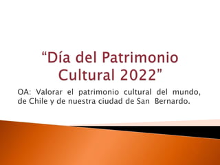 OA: Valorar el patrimonio cultural del mundo,
de Chile y de nuestra ciudad de San Bernardo.
 