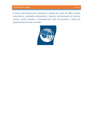 “EL DIA DEL PLANETA TIERRA”

30-1-2014

consulta internacional para comentario y debate por parte de ONGs, grupos
comunitarios, sociedades profesionales y expertos internacionales de diversos
campos, siendo revisada y contrastada por miles de personas y cientos de
organizaciones de todo el mundo.

 