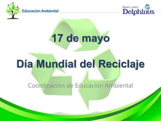 17 de mayo
Día Mundial del Reciclaje
Coordinación de Educación Ambiental
 