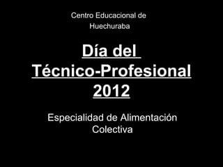 Centro Educacional de
           Huechuraba


      Día del
Técnico-Profesional
       2012
 Especialidad de Alimentación
           Colectiva
 