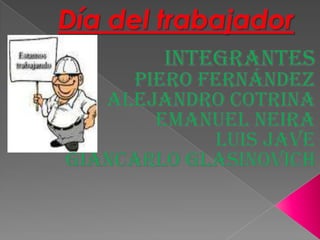 Día del trabajador Integrantes Piero Fernández  Alejandro cotrina  Emanuel Neira Luis jave  Giancarlo glasinovich  