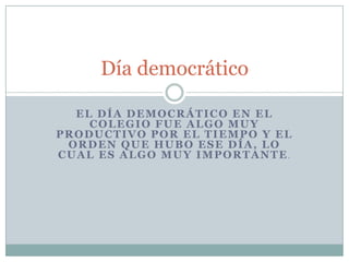 Día democrático

  EL DÍA DEMOCRÁTICO EN EL
    COLEGIO FUE ALGO MUY
PRODUCTIVO POR EL TIEMPO Y EL
 ORDEN QUE HUBO ESE DÍA, LO
CUAL ES ALGO MUY IMPORTANTE.
 