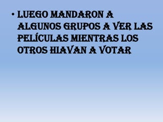 • Luego mandaron a
  algunos grupos a ver las
  películas mientras los
  otros hiavan a votar
 