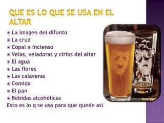 Que es lo que se usa en el altarLa imagen del difuntoLa cruzCopal e inciensoVelas, veladoras y cirios del altarEl aguaLas floresLas calaverasComidaEl panBebidas alcohólicasEsto es lo q se usa para que quede así 