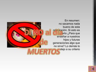 En resumen:
     no sacamos nada
          bueno de esta
celebración. Si esto es
       cierto ¿Para que
   enseñar a nuestros
          hijos y futuras
generaciones algo que
 no sirve? Lo demás lo
       dejo a su criterio
 