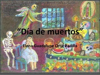 “Día de muertos”
 Elena Guadalupe Ortiz Padilla
 