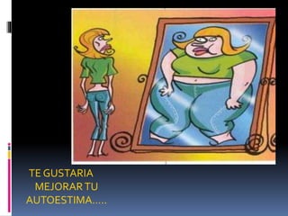 TE GUSTARIA
MEJORARTU
AUTOESTIMA…..
 