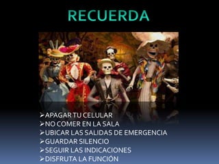 APAGARTU CELULAR
NO COMER EN LA SALA
UBICAR LAS SALIDAS DE EMERGENCIA
GUARDAR SILENCIO
SEGUIR LAS INDICACIONES
DISFRUTA LA FUNCIÓN
 