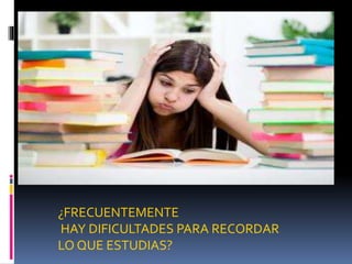 ¿FRECUENTEMENTE
HAY DIFICULTADES PARA RECORDAR
LO QUE ESTUDIAS?
 