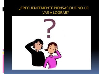 ¿FRECUENTEMENTE PIENSAS QUE NO LO
VAS A LOGRAR?
 
