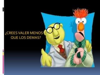 ¿CREESVALER MENOS
QUE LOS DEMAS?
 