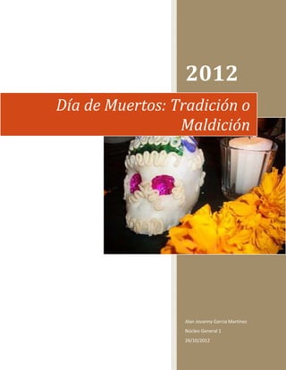 2012
Día de Muertos: Tradición o
                 Maldición




                 Alan Jovanny Garcia Martínez
                 Núcleo General 1
                 26/10/2012
 
