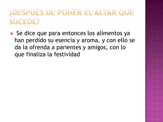 

Se dice que para entonces los alimentos ya
han perdido su esencia y aroma, y con ello se
da la ofrenda a parientes y amigos, con lo
que finaliza la festividad

 