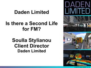 Daden Limited

Is there a Second Life
        for FM?

  Soulla Stylianou
   Client Director
     Daden Limited


                         © 2010 www.daden.co.uk
 