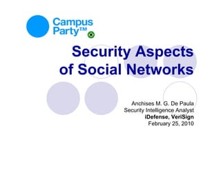 Security Aspects
of Social Networks

          Anchises M. G. De Paula
        Security Intelligence Analyst
                iDefense, VeriSign
                  February 25, 2010
 
