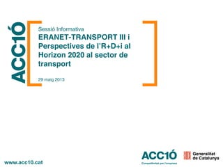 Sessió Informativa
ERANET-TRANSPORT III i
Perspectives de l’R+D+i al
Horizon 2020 al sector de
transport
29 maig 2013
 