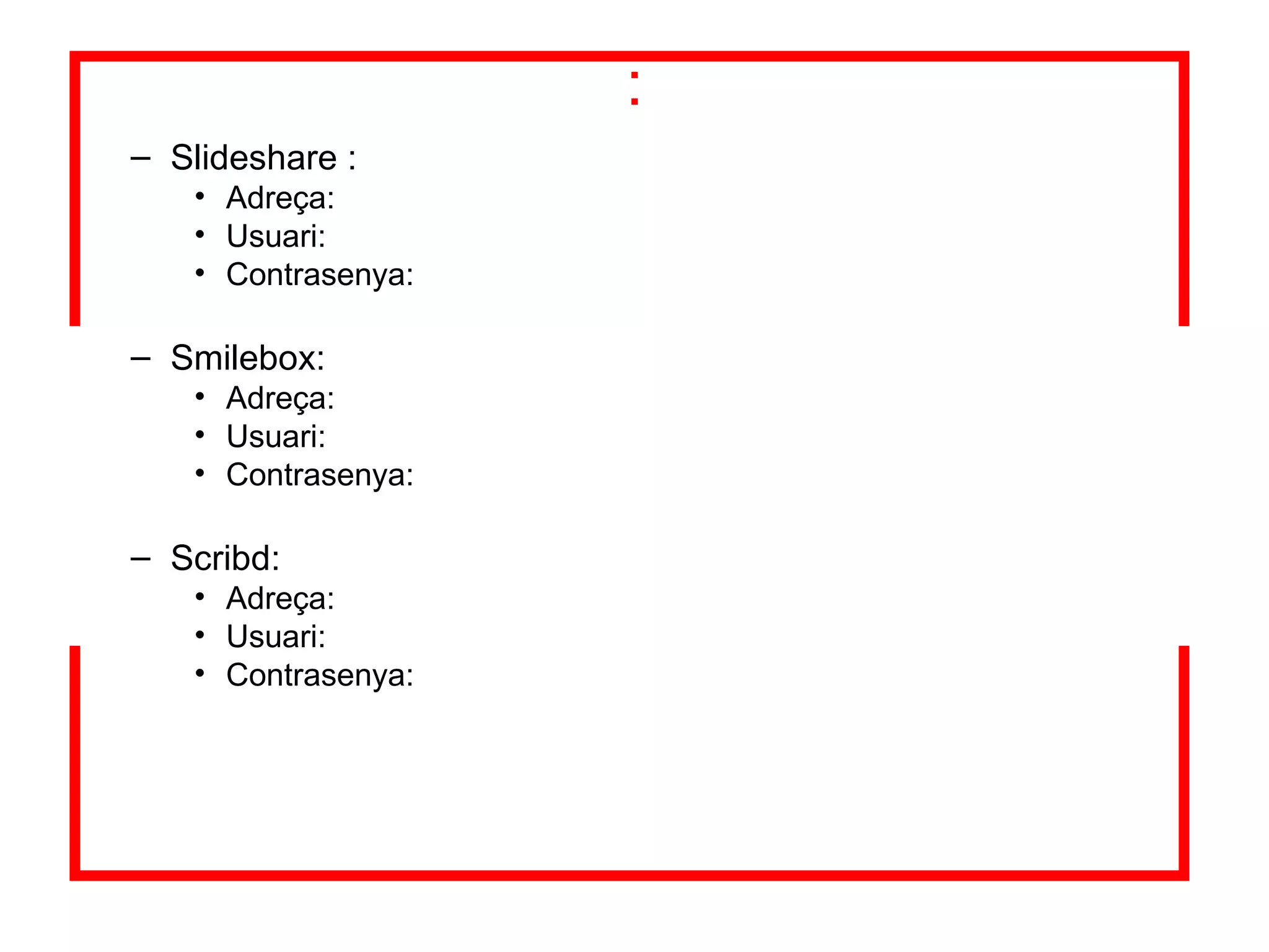: Slideshare : Adreça: Usuari: Contrasenya: Smilebox: Adreça: Usuari: Contrasenya: Scribd: Adreça: Usuari: Contrasenya: 