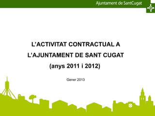 L’ACTIVITAT CONTRACTUAL A
L’AJUNTAMENT DE SANT CUGAT
      (anys 2011 i 2012)

            Gener 2013
 