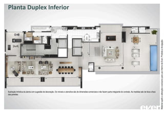 Planta Duplex Inferior
MaterialsujeitoaalteraçãoeexclusivoparausointernodaEven.Proibidaadivulgação.
Ilustração Artística da planta com sugestão de decoração. Os móveis e utensílios são de dimensões comerciais e não fazem parte integrante do contrato. As medidas são de face a face
das paredes.
 