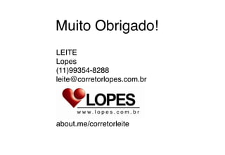 LEITE
Lopes
(11)99354-8288
leite@corretorlopes.com.br




about.me/corretorleite
Muito Obrigado!
 