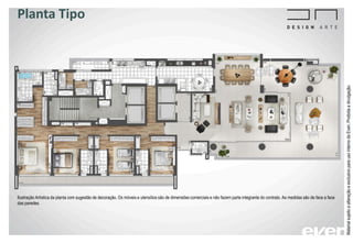 Planta Tipo
MaterialsujeitoaalteraçãoeexclusivoparausointernodaEven.Proibidaadivulgação.
Ilustração Artística da planta com sugestão de decoração. Os móveis e utensílios são de dimensões comerciais e não fazem parte integrante do contrato. As medidas são de face a face
das paredes.
 