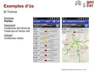 Exemples d’ús
El Trànsit

Empresa
Repilpa
Descripció
Incidències del trànsit de
Catalunya en temps real
Dataset
Incidències viàries




                             Generalitat de Catalunya. Gener de 2013 CC – BY 3.0
 
