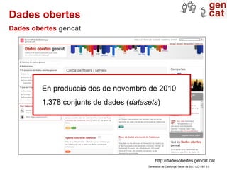 Dades obertes
Dades obertes gencat




         En producció des de novembre de 2010
         1.378 conjunts de dades (datasets)




                                            http://dadesobertes.gencat.cat
                                       Generalitat de Catalunya. Gener de 2013 CC – BY 3.0
 