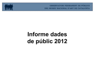 OBSERVATORI PERMANENT DE PÚBLICS
DEL MUSEU NACIONAL D’ART DE CATALUNYA

Informe dades
de públic 2012

 