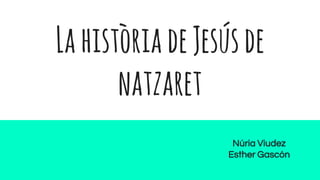 LahistòriadeJesúsde
natzaret
Núria Viudez
Esther Gascón
 