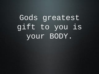 Gods greatest
gift to you is
your BODY.

 